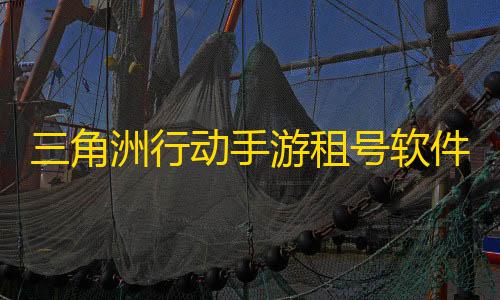 CF直装三角洲行动手游租号软件哪个好又便宜